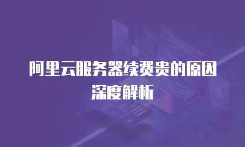 阿里云服务器续费贵的原因深度解析
