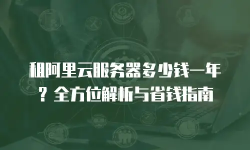 租阿里云服务器多少钱一年？全方位解析与省钱指南