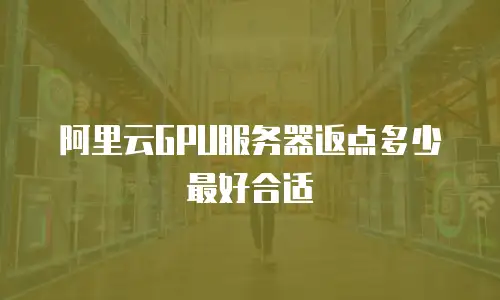 阿里云GPU服务器返点多少最好合适
