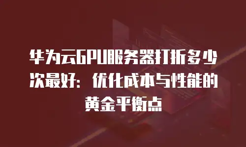 华为云GPU服务器打折多少次最好：优化成本与性能的黄金平衡点