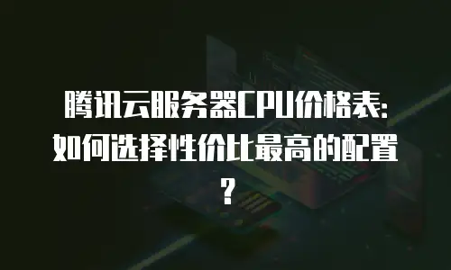腾讯云服务器CPU价格表：如何选择性价比最高的配置？