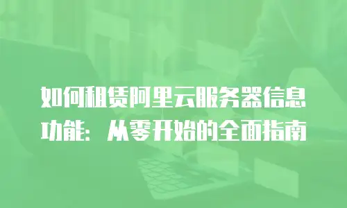 如何租赁阿里云服务器信息功能：从零开始的全面指南