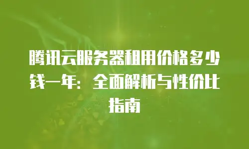 腾讯云服务器租用价格多少钱一年：全面解析与性价比指南