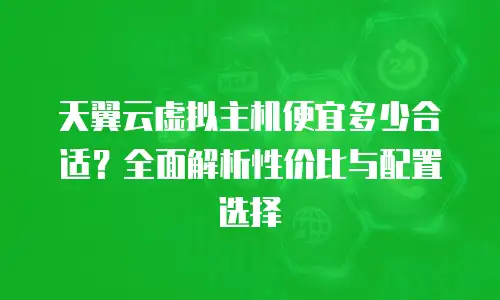 天翼云虚拟主机便宜多少合适？全面解析性价比与配置选择