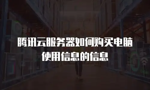 腾讯云服务器如何购买电脑使用信息的信息