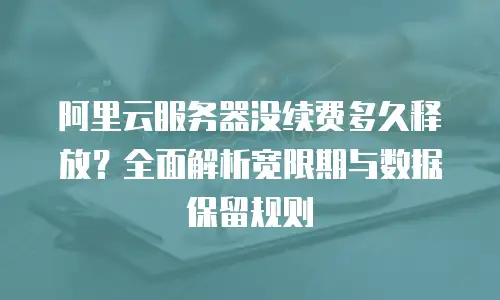 阿里云服务器没续费多久释放？全面解析宽限期与数据保留规则