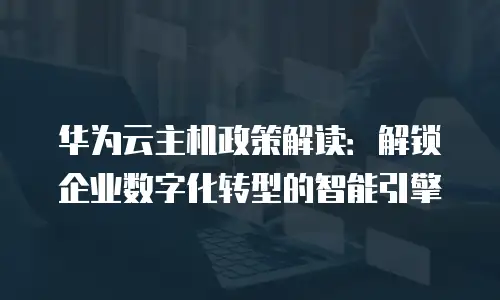 华为云主机政策解读：解锁企业数字化转型的智能引擎
