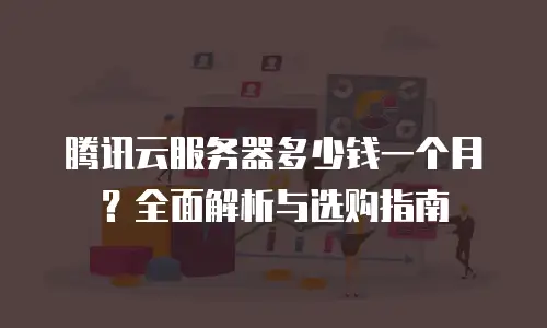 腾讯云服务器多少钱一个月？全面解析与选购指南