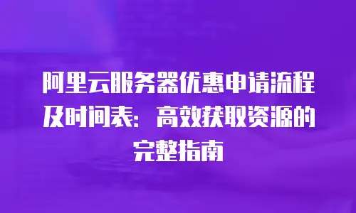阿里云服务器优惠申请流程及时间表：高效获取资源的完整指南