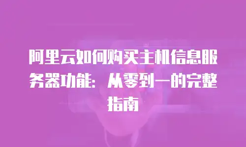 阿里云如何购买主机信息服务器功能：从零到一的完整指南