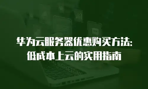 华为云服务器优惠购买方法：低成本上云的实用指南