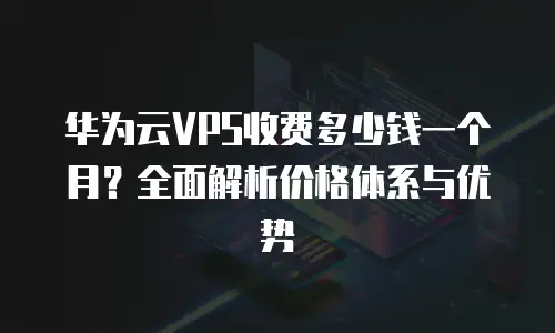 华为云VPS收费多少钱一个月？全面解析价格体系与优势