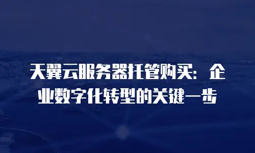 天翼云服务器托管购买：企业数字化转型的关键一步