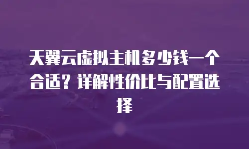 天翼云虚拟主机多少钱一个合适？详解性价比与配置选择