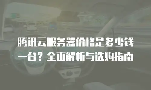 腾讯云服务器价格是多少钱一台？全面解析与选购指南