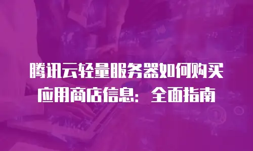 腾讯云轻量服务器如何购买应用商店信息：全面指南