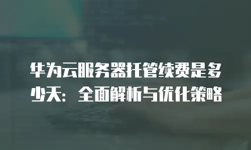 华为云服务器托管续费是多少天：全面解析与优化策略
