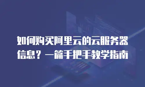 如何购买阿里云的云服务器信息？一篇手把手教学指南