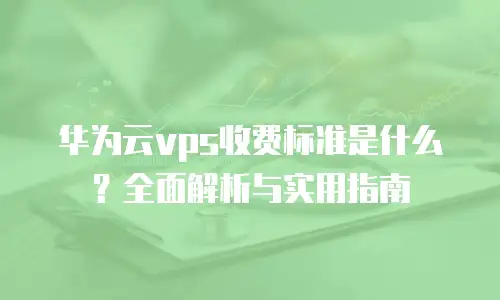 华为云vps收费标准是什么？全面解析与实用指南