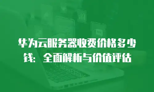 华为云服务器收费价格多少钱：全面解析与价值评估