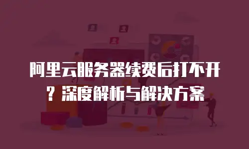 阿里云服务器续费后打不开？深度解析与解决方案