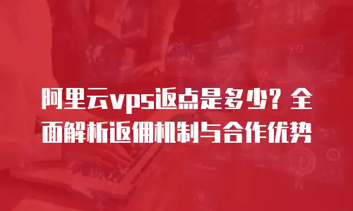 阿里云vps返点是多少？全面解析返佣机制与合作优势