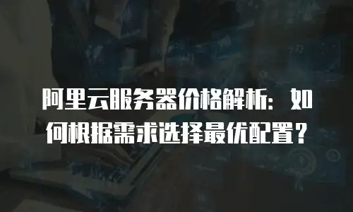 阿里云服务器价格解析：如何根据需求选择最优配置？