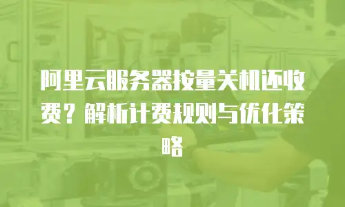 阿里云服务器按量关机还收费？解析计费规则与优化策略