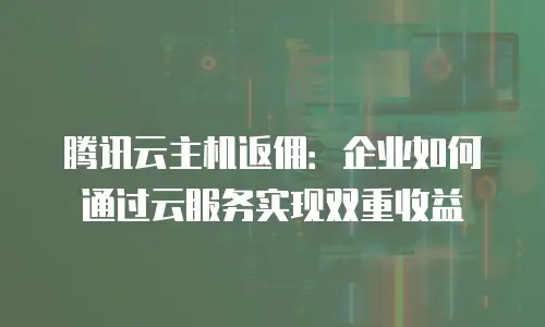 腾讯云主机返佣：企业如何通过云服务实现双重收益