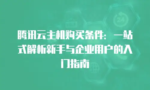 腾讯云主机购买条件：一站式解析新手与企业用户的入门指南