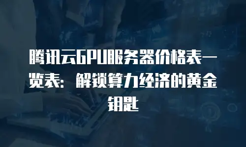 腾讯云GPU服务器价格表一览表：解锁算力经济的黄金钥匙