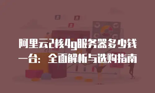 阿里云2核4g服务器多少钱一台：全面解析与选购指南