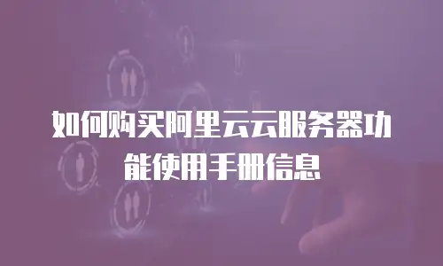 如何购买阿里云云服务器功能使用手册信息