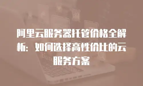 阿里云服务器托管价格全解析：如何选择高性价比的云服务方案