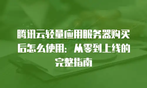 腾讯云轻量应用服务器购买后怎么使用：从零到上线的完整指南