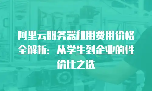 阿里云服务器租用费用价格全解析：从学生到企业的性价比之选