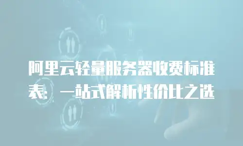 阿里云轻量服务器收费标准表：一站式解析性价比之选