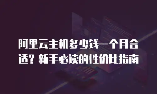 阿里云主机多少钱一个月合适？新手必读的性价比指南
