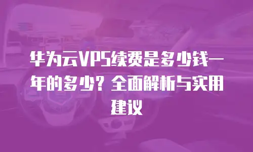 华为云VPS续费是多少钱一年的多少？全面解析与实用建议