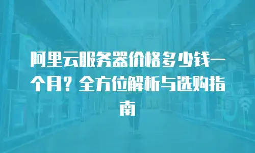 阿里云服务器价格多少钱一个月？全方位解析与选购指南