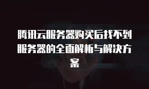 腾讯云服务器购买后找不到服务器的全面解析与解决方案