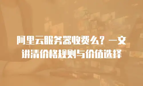 阿里云服务器收费么？一文讲清价格规则与价值选择