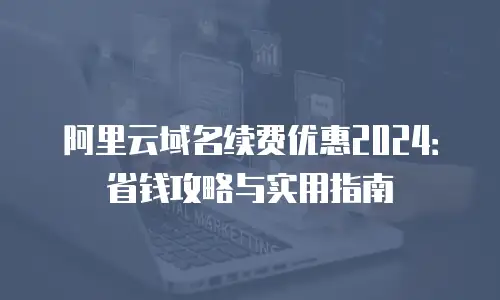 阿里云域名续费优惠2024：省钱攻略与实用指南
