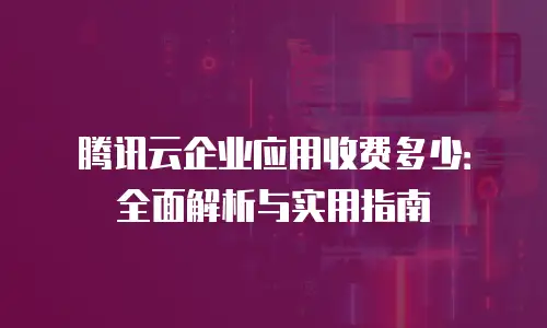 腾讯云企业应用收费多少：全面解析与实用指南