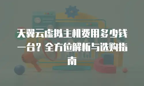 天翼云虚拟主机费用多少钱一台？全方位解析与选购指南