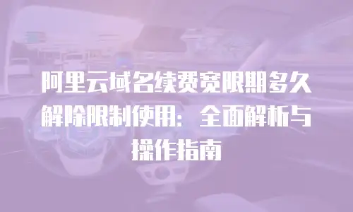 阿里云域名续费宽限期多久解除限制使用：全面解析与操作指南