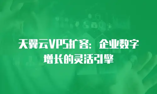 天翼云VPS扩容：企业数字增长的灵活引擎