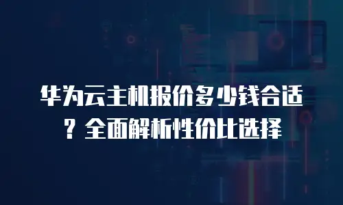 华为云主机报价多少钱合适？全面解析性价比选择