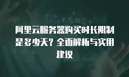 阿里云服务器购买时长限制是多少天？全面解析与实用建议