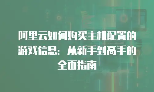 阿里云如何购买主机配置的游戏信息：从新手到高手的全面指南